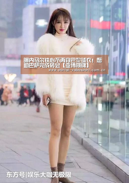 曝内马尔铁心不再穿巴黎球衣!愿助巴萨完成转会【亚博棋牌】(图2) 亚博体育