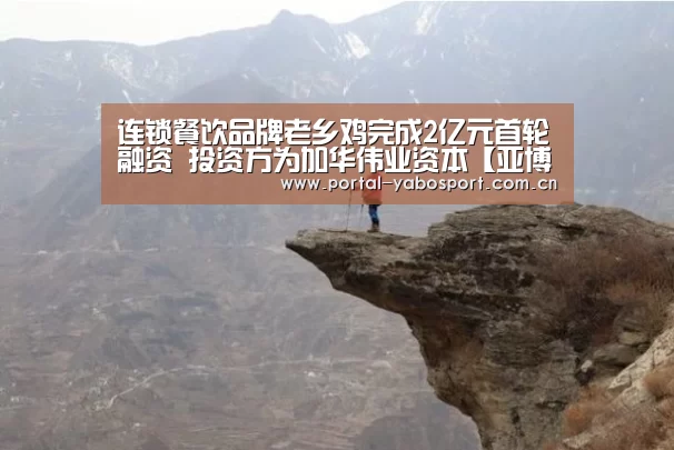 连锁餐饮品牌老乡鸡完成2亿元首轮融资 投资方为加华伟业资本【亚博】(图4) 亚博棋牌