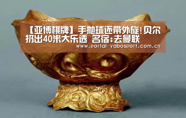 【亚博棋牌】手抛球还带外旋!贝尔扔出40米大乐透 名宿:去曼联(图2) 亚博棋牌