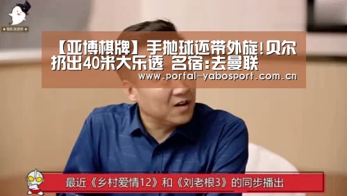 【亚博棋牌】手抛球还带外旋!贝尔扔出40米大乐透 名宿:去曼联(图1) 亚博官网