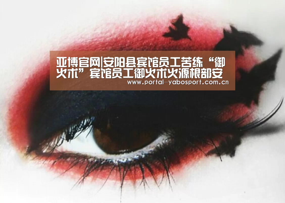 亚博官网|安阳县宾馆员工苦练“御火术”宾馆员工御火术火源根部安阳县消防部门(图1) 亚博