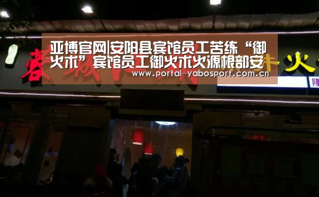 亚博官网|安阳县宾馆员工苦练“御火术”宾馆员工御火术火源根部安阳县消防部门(图3) 亚博官网