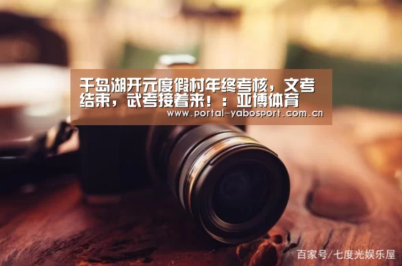 千岛湖开元度假村年终考核,文考结束,武考接着来!:亚博体育(图1) 亚博体育